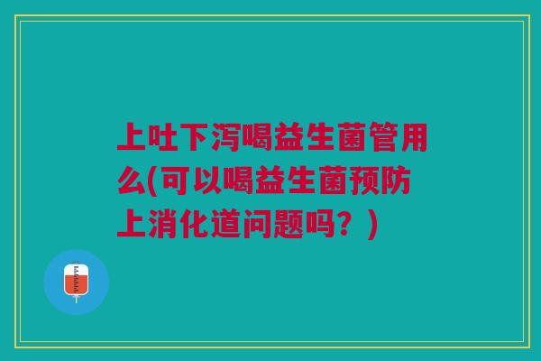 上吐下泻喝益生菌管用么(可以喝益生菌预防上消化道问题吗?)