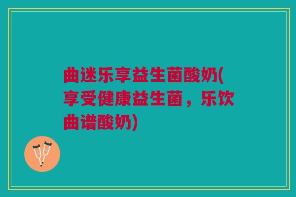 曲迷乐享益生菌酸奶(享受健康益生菌，乐饮曲谱酸奶)