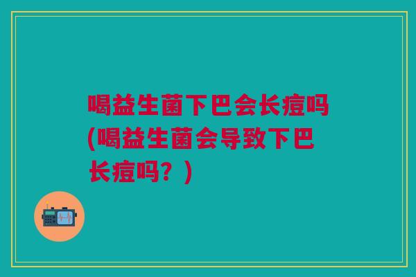 喝益生菌下巴会长痘吗(喝益生菌会导致下巴长痘吗?)