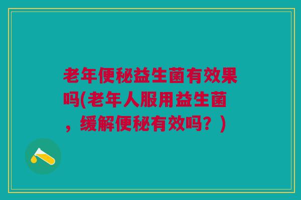 老年便秘益生菌有效果吗(老年人服用益生菌，缓解便秘有效吗？)