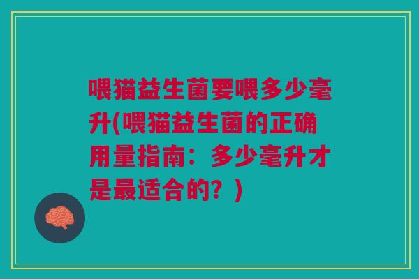 喂猫益生菌要喂多少毫升(喂猫益生菌的正确用量指南：多少毫升才是最适合的？)