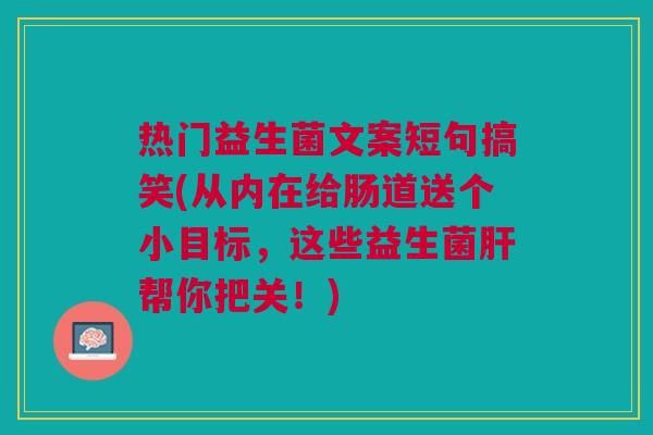 热门益生菌文案短句搞笑(从内在给肠道送个小目标,这些益生菌帮你把关!) 热门益生菌文案短句搞笑(从内在给肠道送个小目标,这些益生菌帮你把关!)