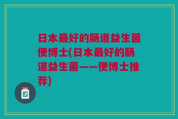日本最好的肠道益生菌便博士(日本最好的肠道益生菌——便博士推荐)