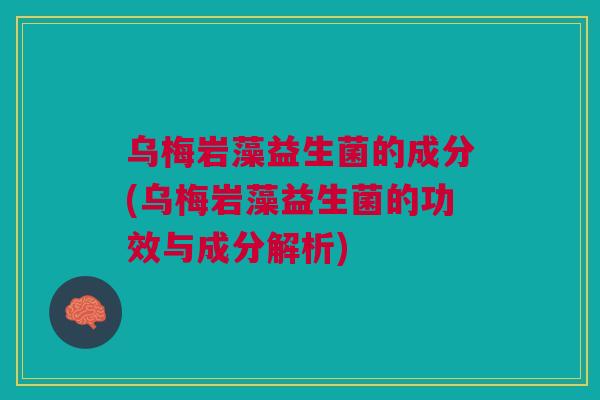 乌梅岩藻益生菌的成分(乌梅岩藻益生菌的功效与成分解析) 乌梅岩藻益生菌的成分(乌梅岩藻益生菌的功效与成分解析)