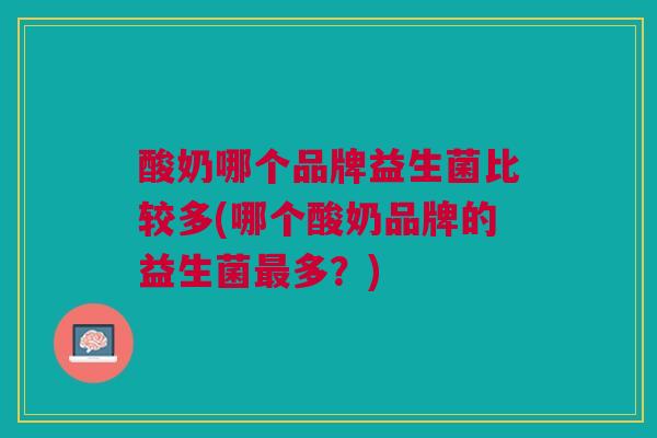 酸奶哪个品牌益生菌比较多(哪个酸奶品牌的益生菌最多?)
