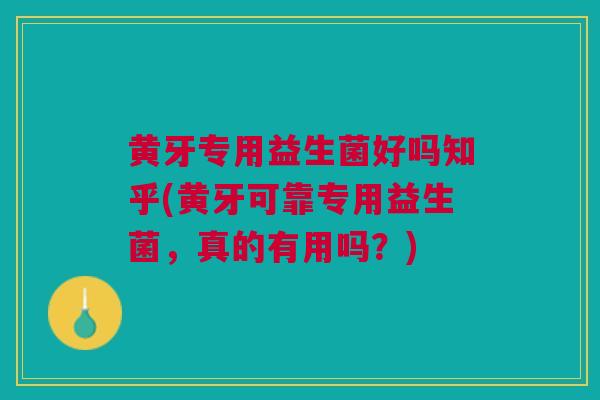 黄牙专用益生菌好吗知乎(黄牙可靠专用益生菌,真的有用吗?)