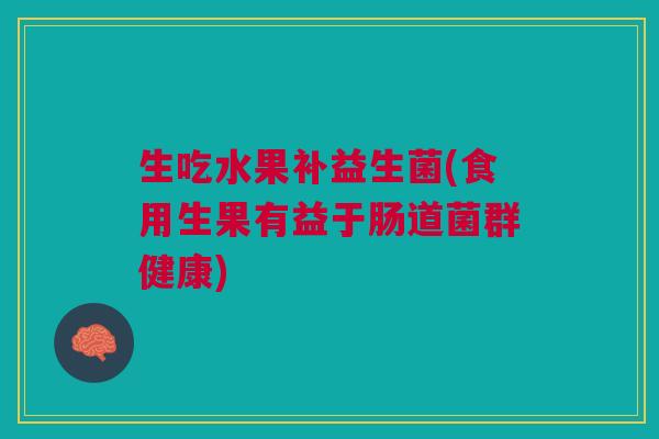 生吃水果补益生菌(食用生果有益于肠道菌群健康)