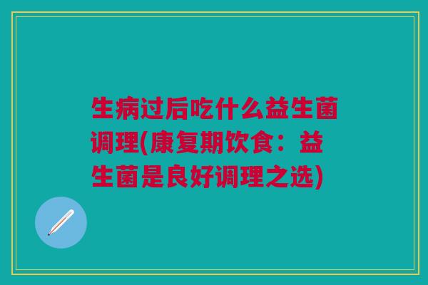 生过后吃什么益生菌调理(康复期饮食:益生菌是良好调理之选) 生过后吃什么益生菌调理(康复期饮食:益生菌是良好调理之选)
