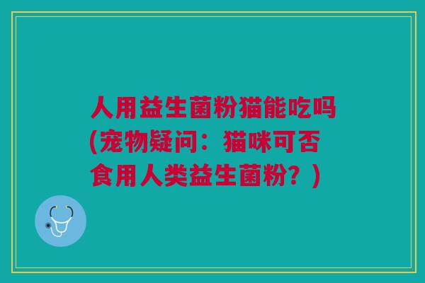 人用益生菌粉猫能吃吗(宠物疑问:猫咪可否食用人类益生菌粉?)