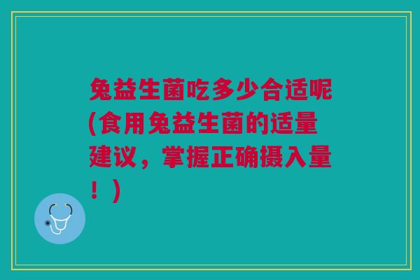 兔益生菌吃多少合适呢(食用兔益生菌的适量建议,掌握正确摄入量!)