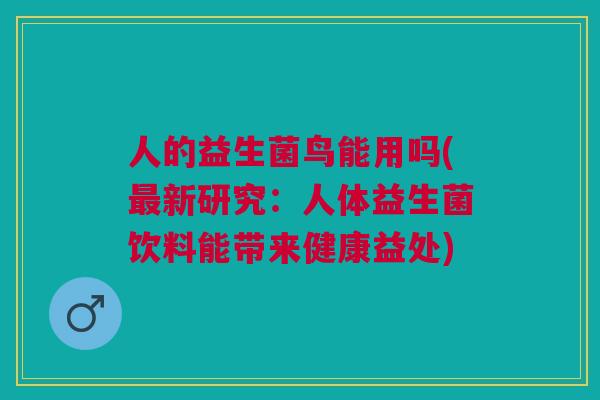 人的益生菌鸟能用吗(最新研究:人体益生菌饮料能带来健康益处)
