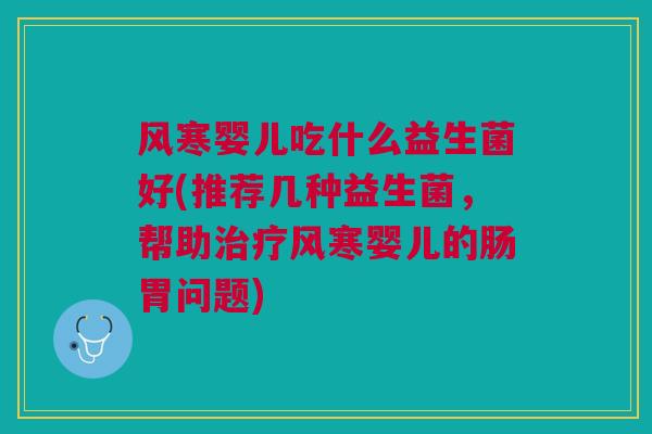 风寒婴儿吃什么益生菌好(推荐几种益生菌,帮助风寒婴儿的肠胃问题) 风寒婴儿吃什么益生菌好(推荐几种益生菌,帮助风寒婴儿的肠胃问题)