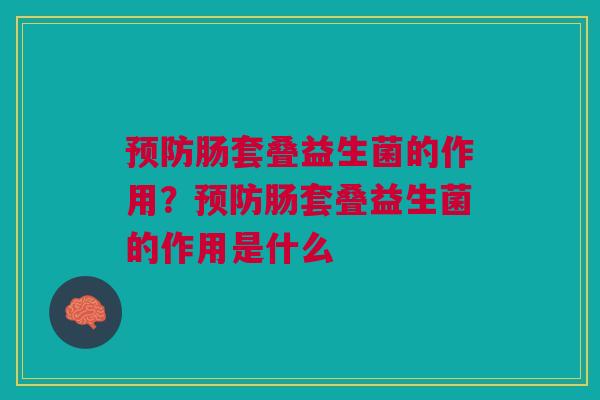 肠套叠益生菌的作用?肠套叠益生菌的作用是什么 肠套叠益生菌的作用?肠套叠益生菌的作用是什么