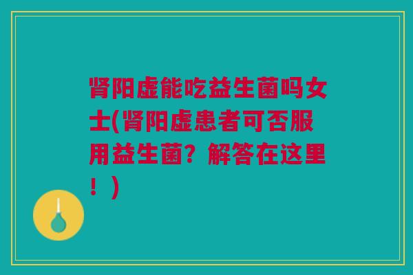 肾阳虚能吃益生菌吗女士(肾阳虚患者可否服用益生菌?解答在这里!)