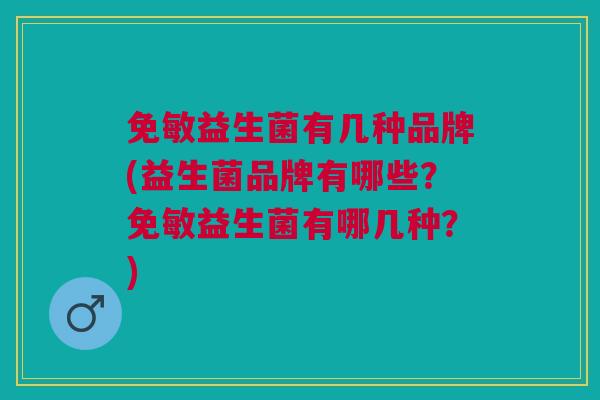 免敏益生菌有几种品牌(益生菌品牌有哪些？免敏益生菌有哪几种？)