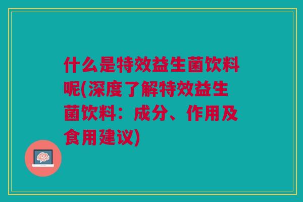 什么是特效益生菌饮料呢(深度了解特效益生菌饮料:成分、作用及食用建议) 什么是特效益生菌饮料呢(深度了解特效益生菌饮料:成分、作用及食用建议)