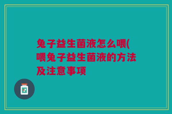 兔子益生菌液怎么喂(喂兔子益生菌液的方法及注意事项