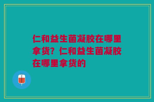 仁和益生菌凝胶在哪里拿货?仁和益生菌凝胶在哪里拿货的 仁和益生菌凝胶在哪里拿货?仁和益生菌凝胶在哪里拿货的