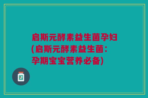 启斯元酵素益生菌孕妇(启斯元酵素益生菌:孕期宝宝营养必备)