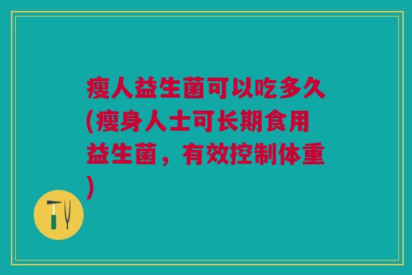 瘦人益生菌可以吃多久(瘦身人士可长期食用益生菌,有效控制体重)