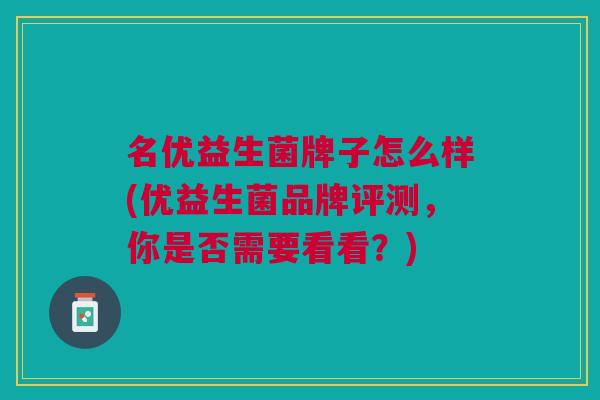 名优益生菌牌子怎么样(优益生菌品牌评测,你是否需要看看?)