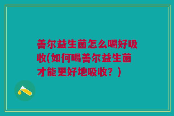善尔益生菌怎么喝好吸收(如何喝善尔益生菌才能更好地吸收?)