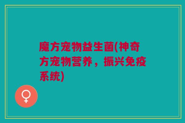 魔方宠物益生菌(神奇方宠物营养，振兴免疫系统)