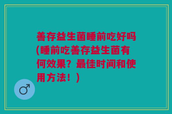 善存益生菌睡前吃好吗(睡前吃善存益生菌有何效果？佳时间和使用方法！)