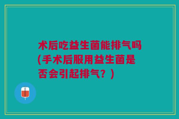 术后吃益生菌能排气吗(手术后服用益生菌是否会引起排气?) 术后吃益生菌能排气吗(手术后服用益生菌是否会引起排气?)