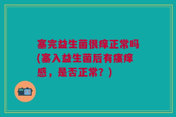 塞完益生菌很痒正常吗(塞入益生菌后有感,是否正常?) 塞完益生菌很痒正常吗(塞入益生菌后有感,是否正常?)