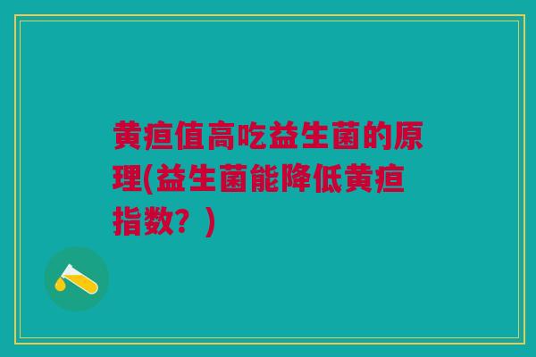 黄疸值高吃益生菌的原理(益生菌能降低黄疸指数?)