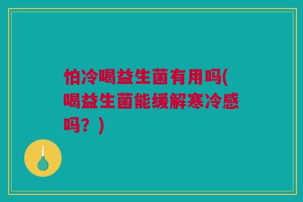 怕冷喝益生菌有用吗(喝益生菌能缓解寒冷感吗？)