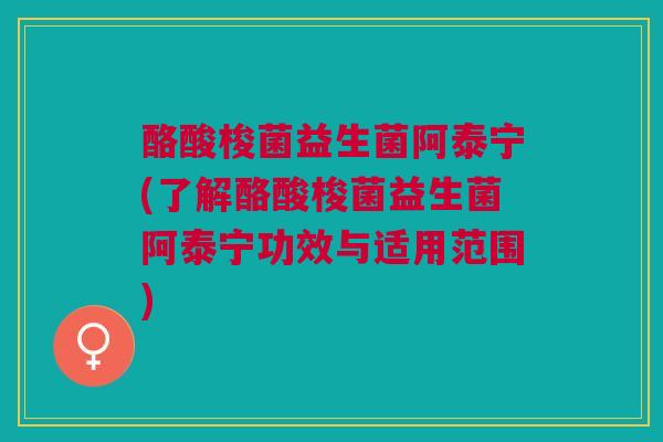 酪酸梭菌益生菌阿泰宁(了解酪酸梭菌益生菌阿泰宁功效与适用范围)