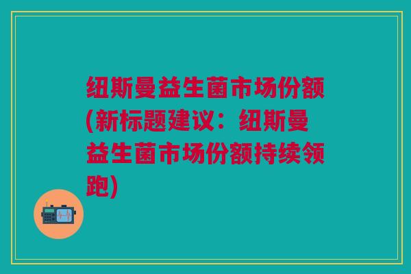 纽斯曼益生菌市场份额(新标题建议:纽斯曼益生菌市场份额持续领跑)
