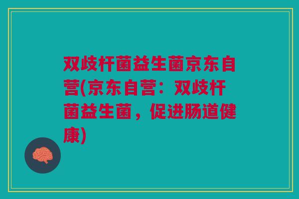 双歧杆菌益生菌京东自营(京东自营：双歧杆菌益生菌，促进肠道健康)