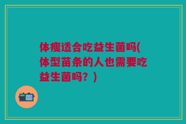 体瘦适合吃益生菌吗(体型苗条的人也需要吃益生菌吗?)