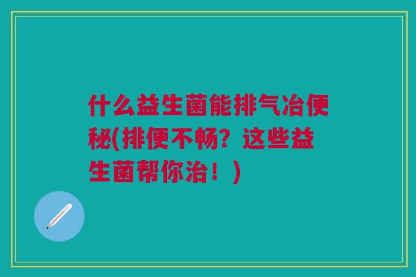 什么益生菌能排气冶便秘(排便不畅？这些益生菌帮你治！)