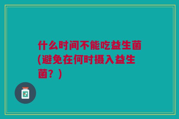 什么时间不能吃益生菌(避免在何时摄入益生菌？)