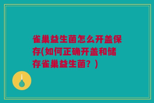 雀巢益生菌怎么开盖保存(如何正确开盖和储存雀巢益生菌?)