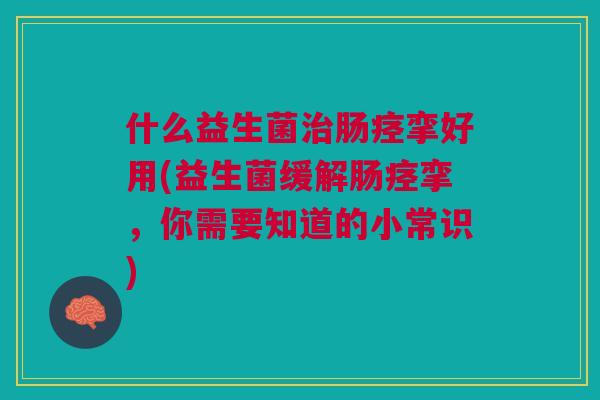 什么益生菌肠痉挛好用(益生菌缓解肠痉挛,你需要知道的小常识) 什么益生菌肠痉挛好用(益生菌缓解肠痉挛,你需要知道的小常识)