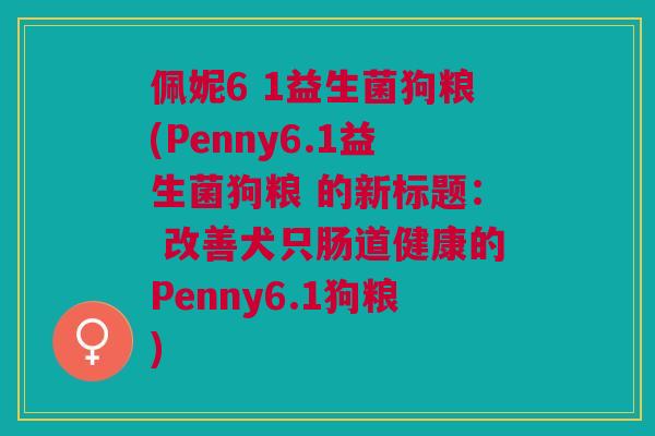 佩妮6 1益生菌狗粮(Penny6.1益生菌狗粮 的新标题: 改善犬只肠道健康的Penny6.1狗粮)