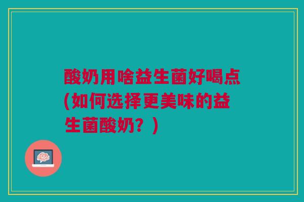酸奶用啥益生菌好喝点(如何选择更美味的益生菌酸奶？)