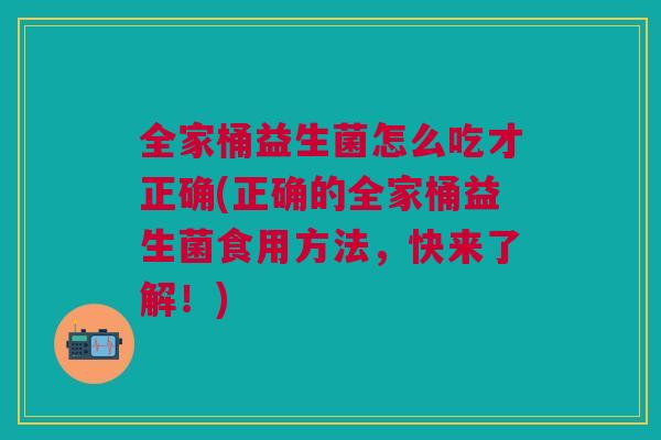全家桶益生菌怎么吃才正确(正确的全家桶益生菌食用方法，快来了解！)