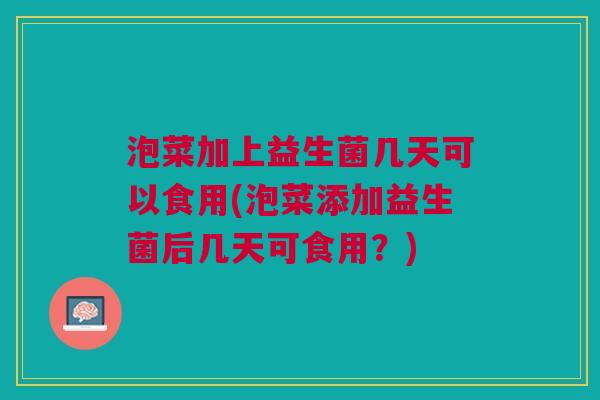 泡菜加上益生菌几天可以食用(泡菜添加益生菌后几天可食用?) 泡菜加上益生菌几天可以食用(泡菜添加益生菌后几天可食用?)