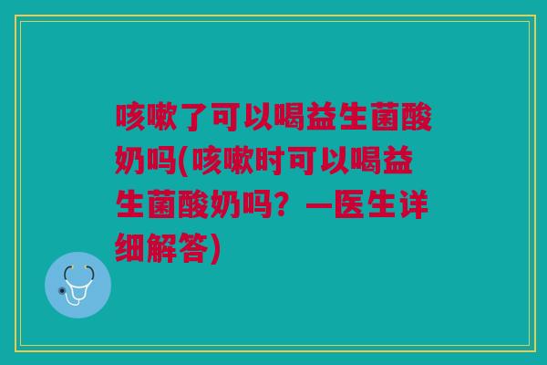 咳嗽了可以喝益生菌酸奶吗(咳嗽时可以喝益生菌酸奶吗？—医生详细解答)