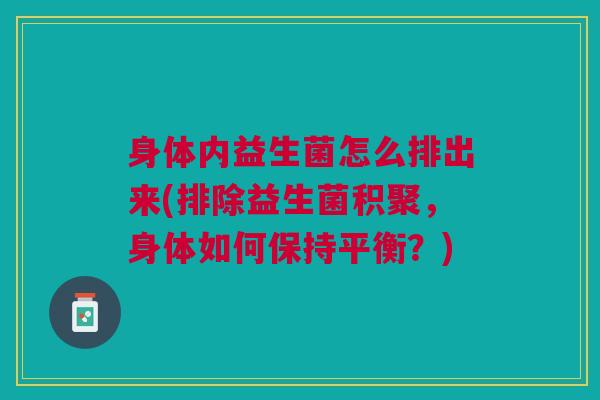 身体内益生菌怎么排出来(排除益生菌积聚,身体如何保持平衡?) 身体内益生菌怎么排出来(排除益生菌积聚,身体如何保持平衡?)