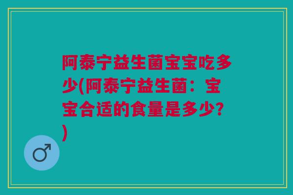 阿泰宁益生菌宝宝吃多少(阿泰宁益生菌:宝宝合适的食量是多少?)
