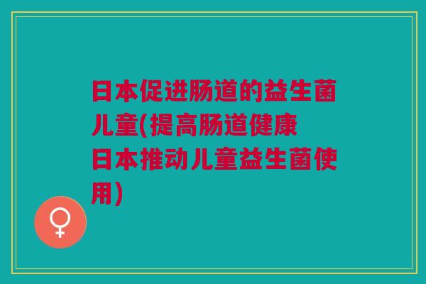 日本促进肠道的益生菌儿童(提高肠道健康 日本推动儿童益生菌使用)