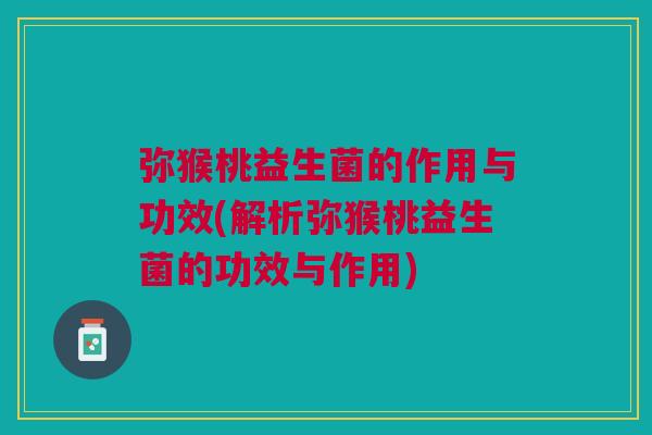 弥猴桃益生菌的作用与功效(解析弥猴桃益生菌的功效与作用)
