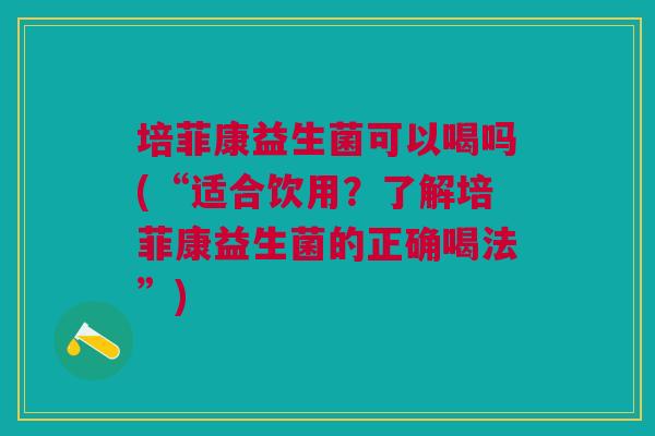 培菲康益生菌可以喝吗(“适合饮用？了解培菲康益生菌的正确喝法”)
